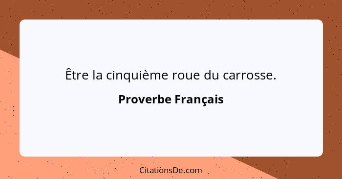 Être la cinquième roue du carrosse.... - Proverbe Français