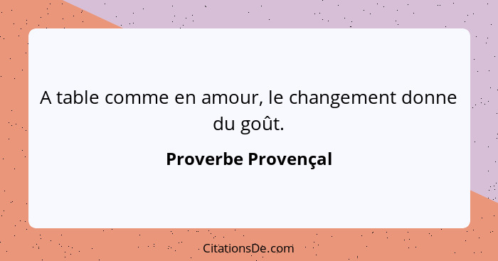 A table comme en amour, le changement donne du goût.... - Proverbe Provençal