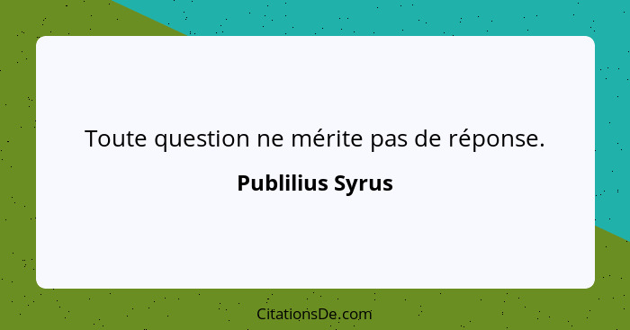 Toute question ne mérite pas de réponse.... - Publilius Syrus