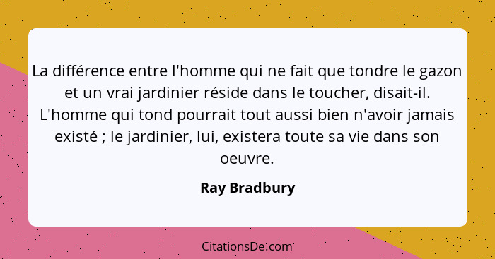 La différence entre l'homme qui ne fait que tondre le gazon et un vrai jardinier réside dans le toucher, disait-il. L'homme qui tond po... - Ray Bradbury