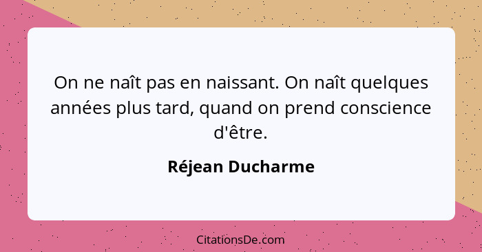 On ne naît pas en naissant. On naît quelques années plus tard, quand on prend conscience d'être.... - Réjean Ducharme