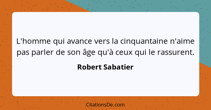 L'homme qui avance vers la cinquantaine n'aime pas parler de son âge qu'à ceux qui le rassurent.... - Robert Sabatier