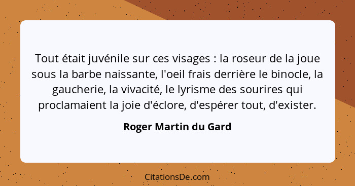 Tout était juvénile sur ces visages : la roseur de la joue sous la barbe naissante, l'oeil frais derrière le binocle, la g... - Roger Martin du Gard