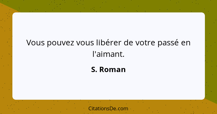 Vous pouvez vous libérer de votre passé en l'aimant.... - S. Roman