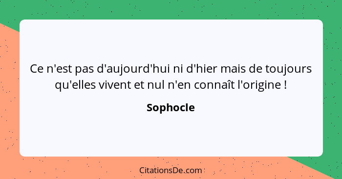 Ce n'est pas d'aujourd'hui ni d'hier mais de toujours qu'elles vivent et nul n'en connaît l'origine !... - Sophocle