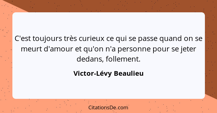 C'est toujours très curieux ce qui se passe quand on se meurt d'amour et qu'on n'a personne pour se jeter dedans, follement.... - Victor-Lévy Beaulieu