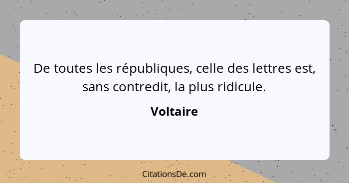 De toutes les républiques, celle des lettres est, sans contredit, la plus ridicule.... - Voltaire