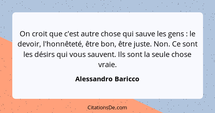 On croit que c'est autre chose qui sauve les gens : le devoir, l'honnêteté, être bon, être juste. Non. Ce sont les désirs qu... - Alessandro Baricco