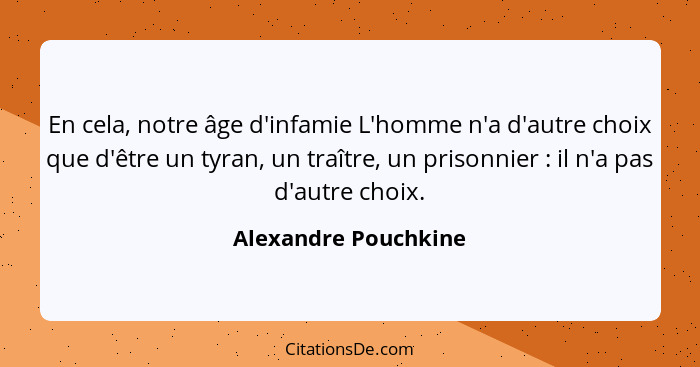 En cela, notre âge d'infamie L'homme n'a d'autre choix que d'être un tyran, un traître, un prisonnier : il n'a pas d'autre... - Alexandre Pouchkine