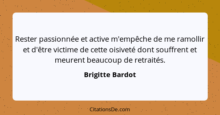 Rester passionnée et active m'empêche de me ramollir et d'être victime de cette oisiveté dont souffrent et meurent beaucoup de retra... - Brigitte Bardot
