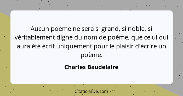 Aucun poème ne sera si grand, si noble, si véritablement digne du nom de poème, que celui qui aura été écrit uniquement pour le p... - Charles Baudelaire