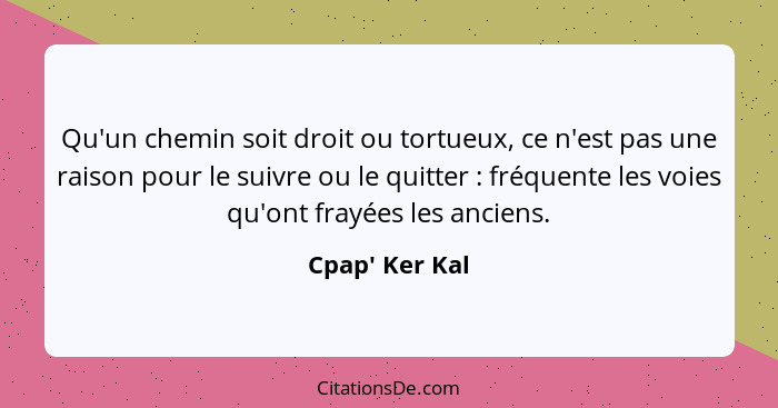 Qu'un chemin soit droit ou tortueux, ce n'est pas une raison pour le suivre ou le quitter : fréquente les voies qu'ont frayée... - Cpap' Ker Kal