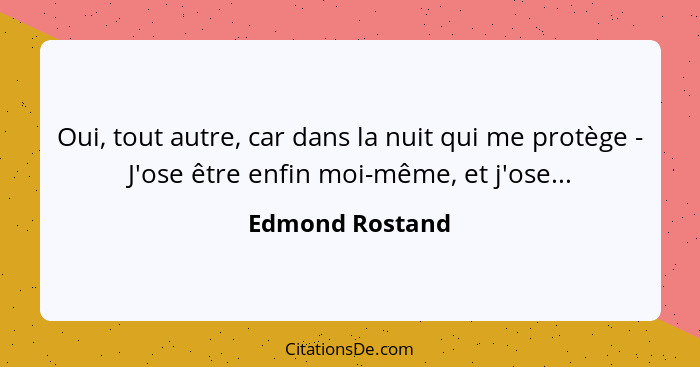 Oui, tout autre, car dans la nuit qui me protège - J'ose être enfin moi-même, et j'ose...... - Edmond Rostand