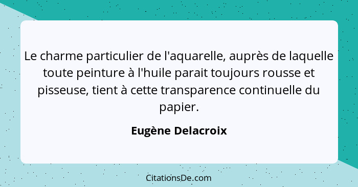 Le charme particulier de l'aquarelle, auprès de laquelle toute peinture à l'huile parait toujours rousse et pisseuse, tient à cette... - Eugène Delacroix