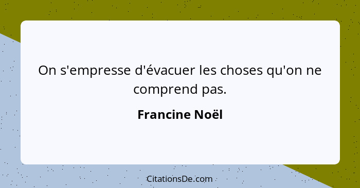 On s'empresse d'évacuer les choses qu'on ne comprend pas.... - Francine Noël