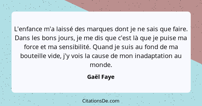 L'enfance m'a laissé des marques dont je ne sais que faire. Dans les bons jours, je me dis que c'est là que je puise ma force et ma sensib... - Gaël Faye