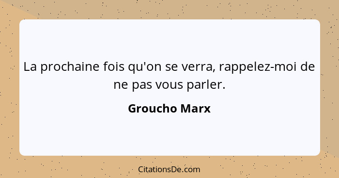 La prochaine fois qu'on se verra, rappelez-moi de ne pas vous parler.... - Groucho Marx