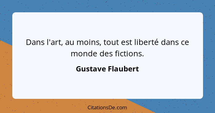 Dans l'art, au moins, tout est liberté dans ce monde des fictions.... - Gustave Flaubert