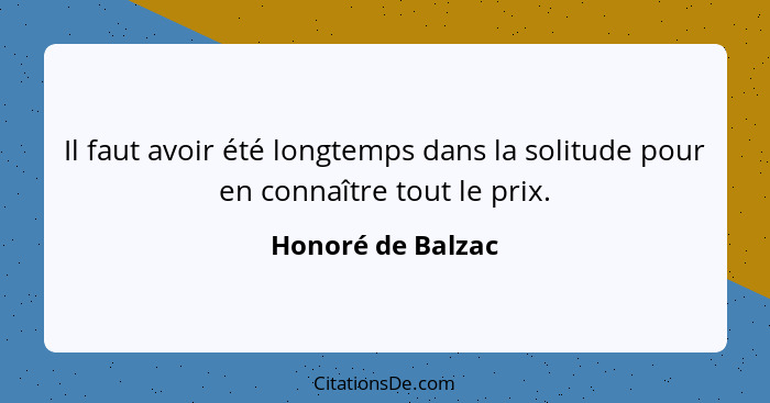 Il faut avoir été longtemps dans la solitude pour en connaître tout le prix.... - Honoré de Balzac