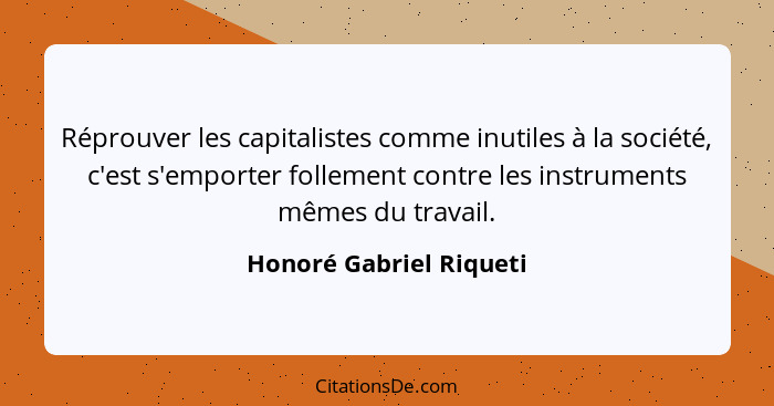 Réprouver les capitalistes comme inutiles à la société, c'est s'emporter follement contre les instruments mêmes du travail.... - Honoré Gabriel Riqueti