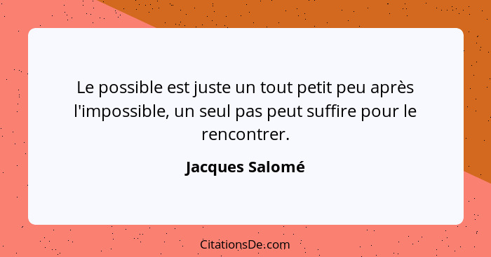 Le possible est juste un tout petit peu après l'impossible, un seul pas peut suffire pour le rencontrer.... - Jacques Salomé