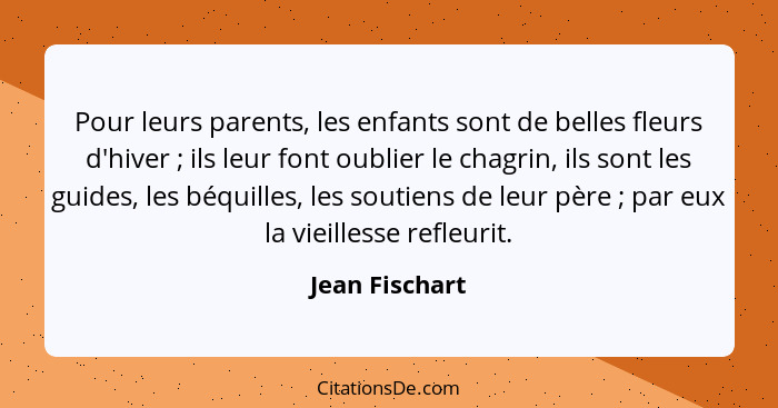 Pour leurs parents, les enfants sont de belles fleurs d'hiver ; ils leur font oublier le chagrin, ils sont les guides, les béquil... - Jean Fischart