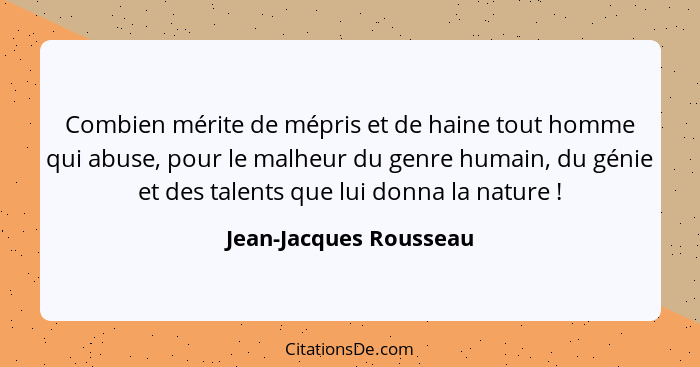 Combien mérite de mépris et de haine tout homme qui abuse, pour le malheur du genre humain, du génie et des talents que lui do... - Jean-Jacques Rousseau