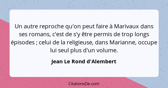 Un autre reproche qu'on peut faire à Marivaux dans ses romans, c'est de s'y être permis de trop longs épisodes ; ce... - Jean Le Rond d'Alembert