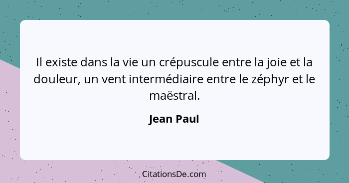 Il existe dans la vie un crépuscule entre la joie et la douleur, un vent intermédiaire entre le zéphyr et le maëstral.... - Jean Paul