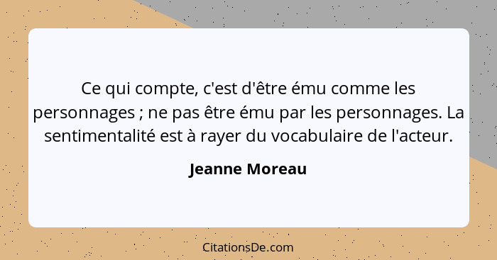 Ce qui compte, c'est d'être ému comme les personnages ; ne pas être ému par les personnages. La sentimentalité est à rayer du voc... - Jeanne Moreau