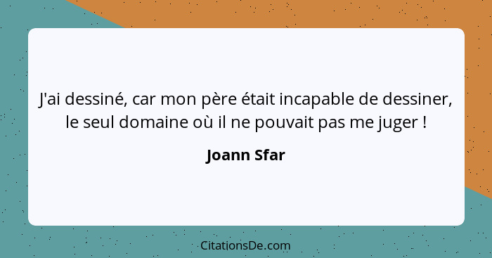 J'ai dessiné, car mon père était incapable de dessiner, le seul domaine où il ne pouvait pas me juger !... - Joann Sfar