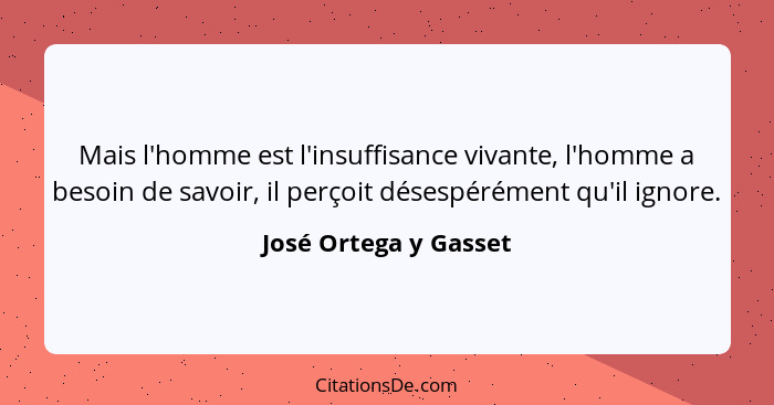 Mais l'homme est l'insuffisance vivante, l'homme a besoin de savoir, il perçoit désespérément qu'il ignore.... - José Ortega y Gasset