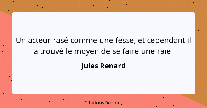 Un acteur rasé comme une fesse, et cependant il a trouvé le moyen de se faire une raie.... - Jules Renard