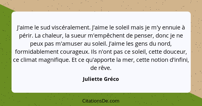 J'aime le sud viscéralement. J'aime le soleil mais je m'y ennuie à périr. La chaleur, la sueur m'empêchent de penser, donc je ne peux... - Juliette Gréco