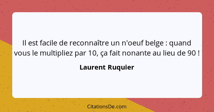 Il est facile de reconnaître un n'oeuf belge : quand vous le multipliez par 10, ça fait nonante au lieu de 90 !... - Laurent Ruquier