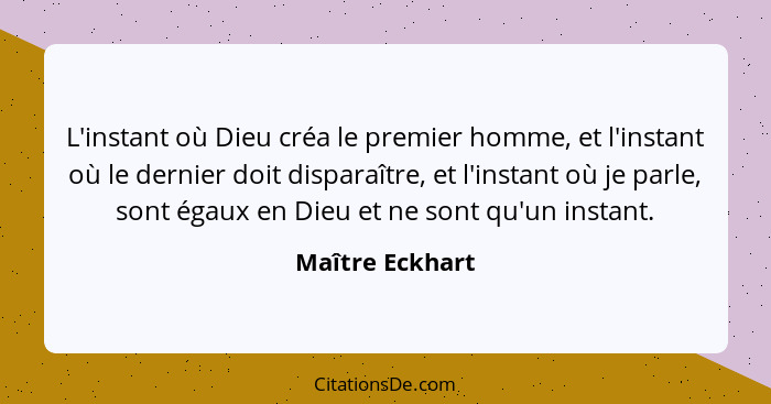 L'instant où Dieu créa le premier homme, et l'instant où le dernier doit disparaître, et l'instant où je parle, sont égaux en Dieu et... - Maître Eckhart