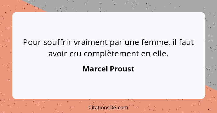 Pour souffrir vraiment par une femme, il faut avoir cru complètement en elle.... - Marcel Proust