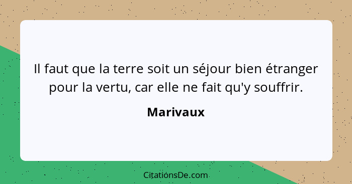 Il faut que la terre soit un séjour bien étranger pour la vertu, car elle ne fait qu'y souffrir.... - Marivaux