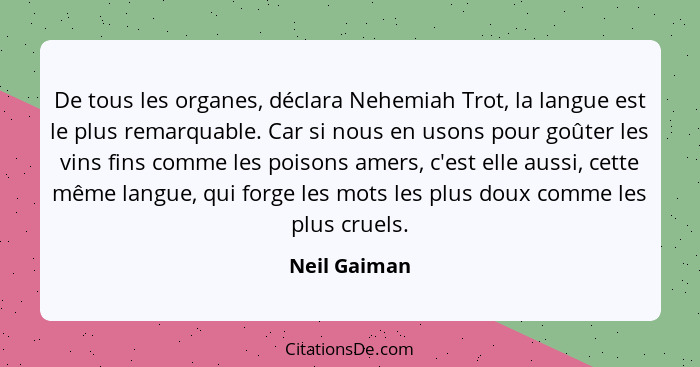 De tous les organes, déclara Nehemiah Trot, la langue est le plus remarquable. Car si nous en usons pour goûter les vins fins comme les... - Neil Gaiman