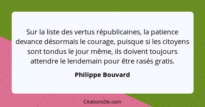 Sur la liste des vertus républicaines, la patience devance désormais le courage, puisque si les citoyens sont tondus le jour même,... - Philippe Bouvard