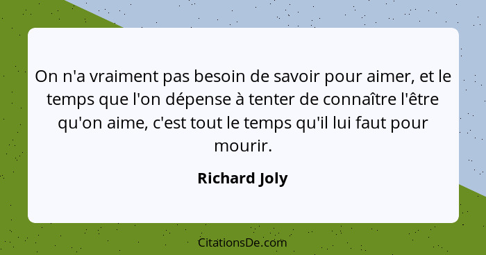 On n'a vraiment pas besoin de savoir pour aimer, et le temps que l'on dépense à tenter de connaître l'être qu'on aime, c'est tout le te... - Richard Joly