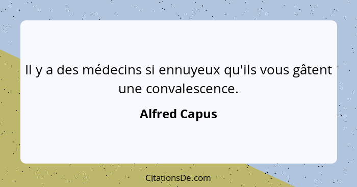 Il y a des médecins si ennuyeux qu'ils vous gâtent une convalescence.... - Alfred Capus