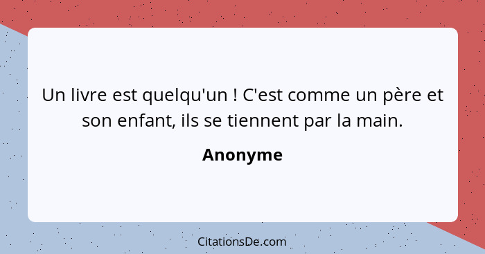 Un livre est quelqu'un ! C'est comme un père et son enfant, ils se tiennent par la main.... - Anonyme