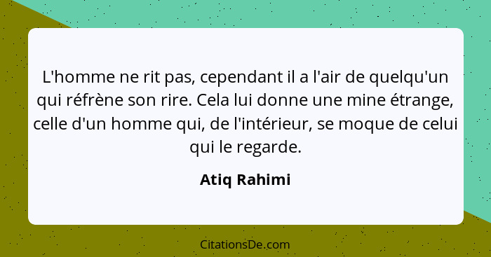 L'homme ne rit pas, cependant il a l'air de quelqu'un qui réfrène son rire. Cela lui donne une mine étrange, celle d'un homme qui, de l'... - Atiq Rahimi