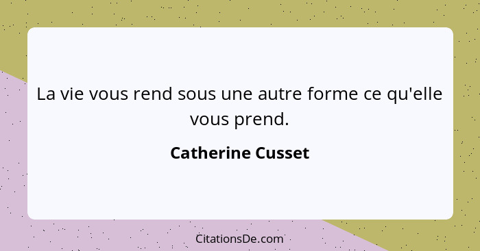 La vie vous rend sous une autre forme ce qu'elle vous prend.... - Catherine Cusset