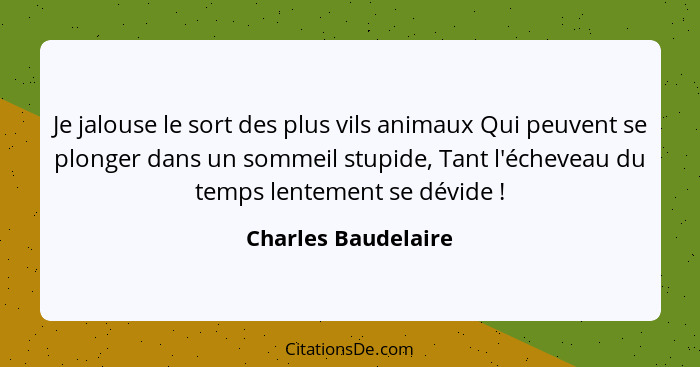 Je jalouse le sort des plus vils animaux Qui peuvent se plonger dans un sommeil stupide, Tant l'écheveau du temps lentement se dé... - Charles Baudelaire