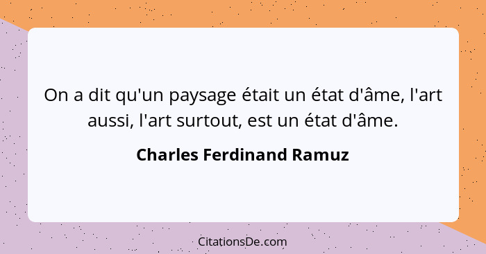 On a dit qu'un paysage était un état d'âme, l'art aussi, l'art surtout, est un état d'âme.... - Charles Ferdinand Ramuz