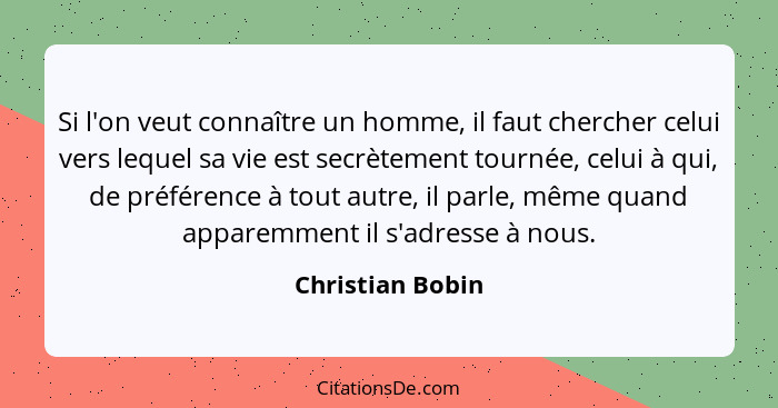 Si l'on veut connaître un homme, il faut chercher celui vers lequel sa vie est secrètement tournée, celui à qui, de préférence à tou... - Christian Bobin