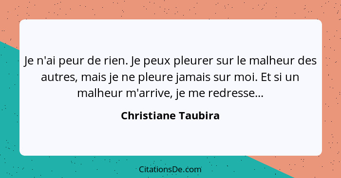 Je n'ai peur de rien. Je peux pleurer sur le malheur des autres, mais je ne pleure jamais sur moi. Et si un malheur m'arrive, je... - Christiane Taubira