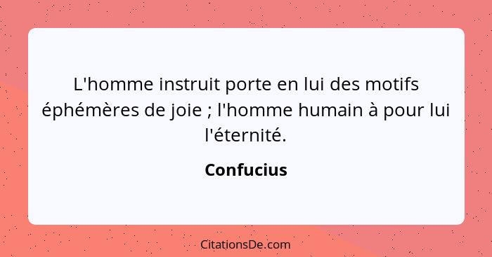 L'homme instruit porte en lui des motifs éphémères de joie ; l'homme humain à pour lui l'éternité.... - Confucius